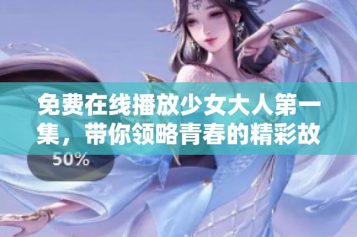 免费在线播放少女大人第一集，带你领略青春的精彩故事