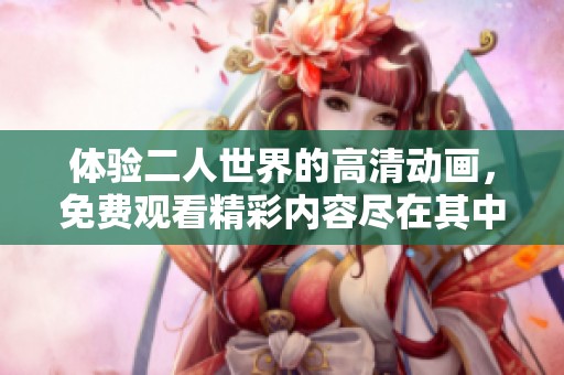 体验二人世界的高清动画，免费观看精彩内容尽在其中