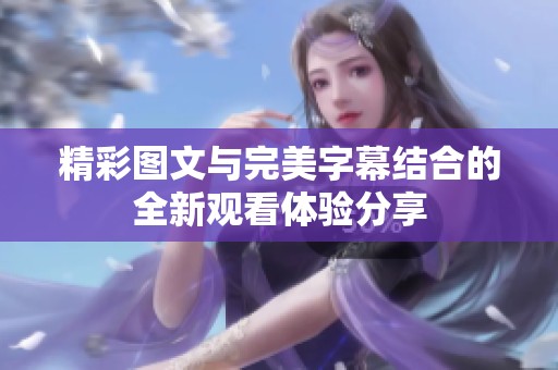 精彩图文与完美字幕结合的全新观看体验分享