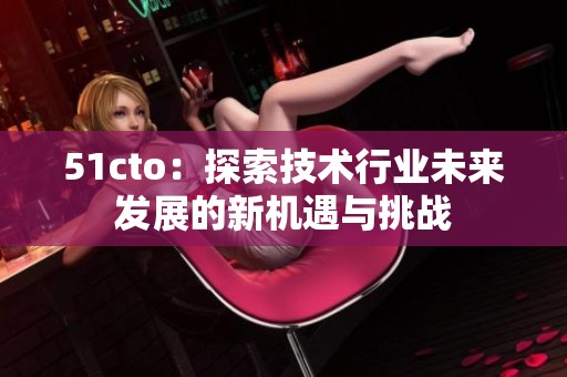 51cto：探索技术行业未来发展的新机遇与挑战