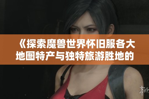 《探索魔兽世界怀旧服各大地图特产与独特旅游胜地的魅力》