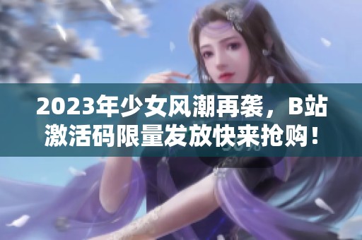 2023年少女风潮再袭，B站激活码限量发放快来抢购！