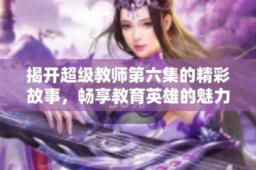 揭开超级教师第六集的精彩故事，畅享教育英雄的魅力