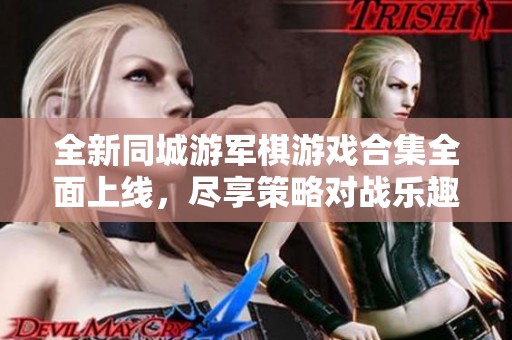 全新同城游军棋游戏合集全面上线，尽享策略对战乐趣