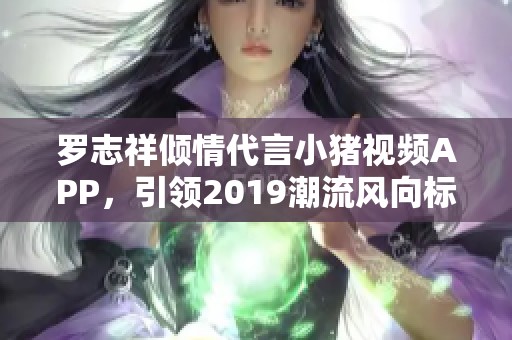 罗志祥倾情代言小猪视频APP，引领2019潮流风向标