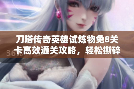 刀塔传奇英雄试炼物免8关卡高效通关攻略，轻松撕碎敌人无暗牧技巧解析