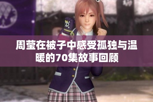 周莹在被子中感受孤独与温暖的70集故事回顾
