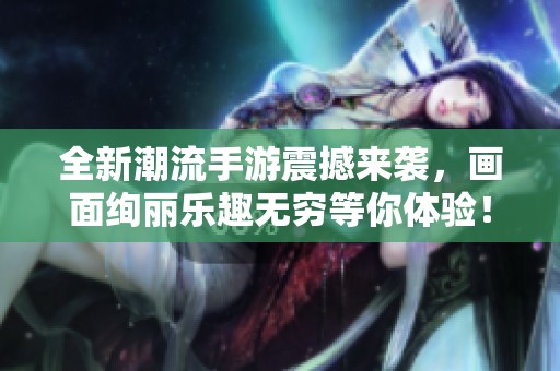 全新潮流手游震撼来袭，画面绚丽乐趣无穷等你体验！