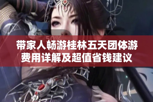 带家人畅游桂林五天团体游费用详解及超值省钱建议