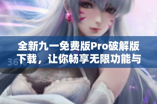 全新九一免费版Pro破解版下载，让你畅享无限功能与服务
