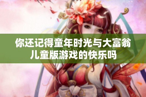 你还记得童年时光与大富翁儿童版游戏的快乐吗