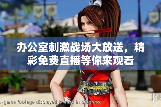 办公室刺激战场大放送，精彩免费直播等你来观看