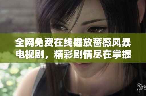 全网免费在线播放蔷薇风暴电视剧，精彩剧情尽在掌握之中