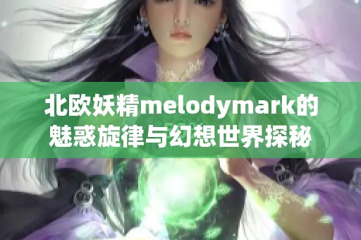 北欧妖精melodymark的魅惑旋律与幻想世界探秘