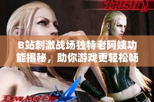 B站刺激战场独特老阿姨功能揭秘，助你游戏更轻松畅快