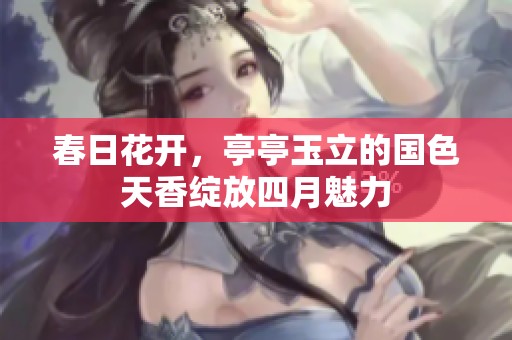 春日花开，亭亭玉立的国色天香绽放四月魅力