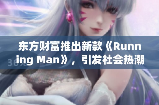 东方财富推出新款《Running Man》，引发社会热潮与关注