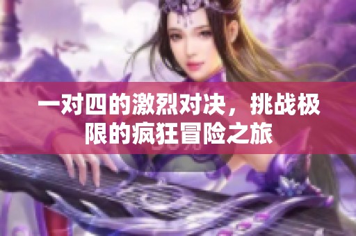 一对四的激烈对决，挑战极限的疯狂冒险之旅