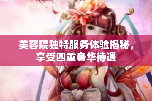 美容院独特服务体验揭秘，享受四重奢华待遇