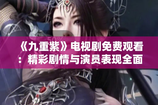 《九重紫》电视剧免费观看：精彩剧情与演员表现全面分析