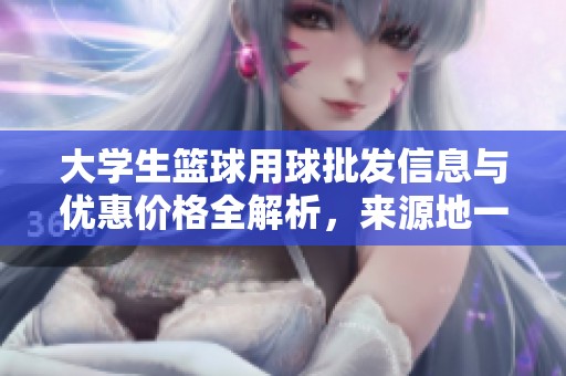 大学生篮球用球批发信息与优惠价格全解析，来源地一览