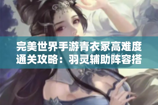 完美世界手游青衣冢高难度通关攻略：羽灵辅助阵容搭配技巧揭秘