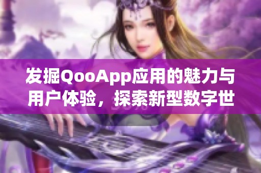 发掘QooApp应用的魅力与用户体验，探索新型数字世界的无限可能