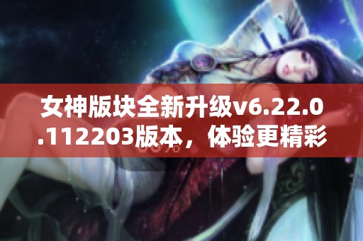 女神版块全新升级v6.22.0.112203版本，体验更精彩内容与功能