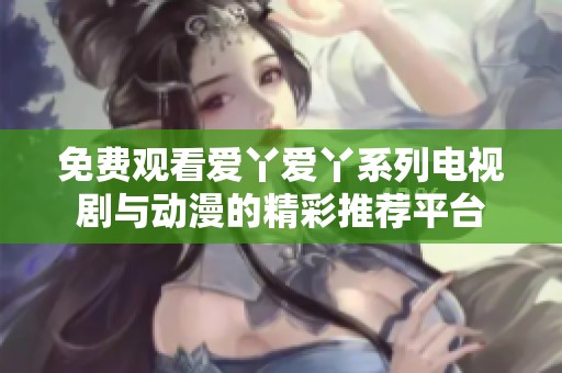免费观看爱丫爱丫系列电视剧与动漫的精彩推荐平台