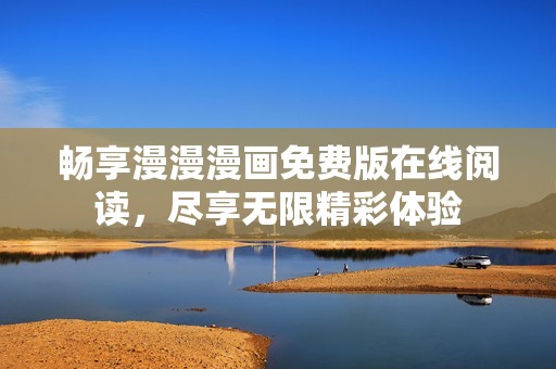 畅享漫漫漫画免费版在线阅读，尽享无限精彩体验