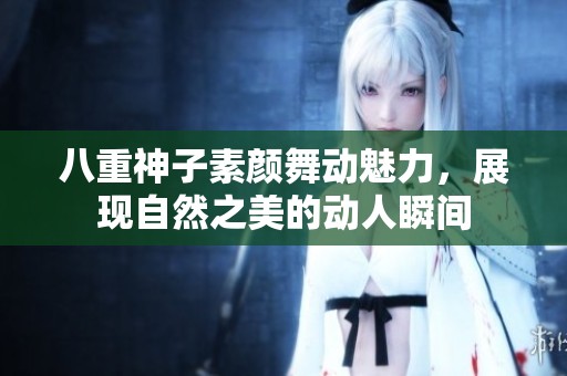 八重神子素颜舞动魅力，展现自然之美的动人瞬间