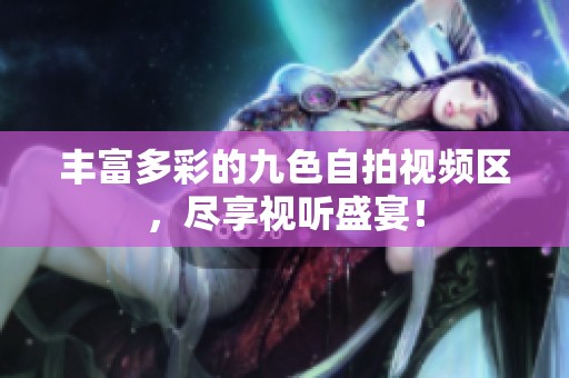 丰富多彩的九色自拍视频区，尽享视听盛宴！