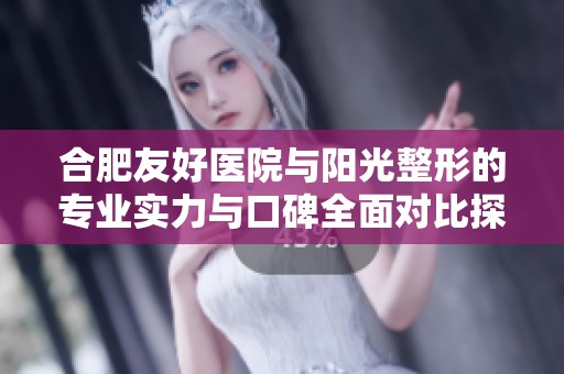 合肥友好医院与阳光整形的专业实力与口碑全面对比探讨