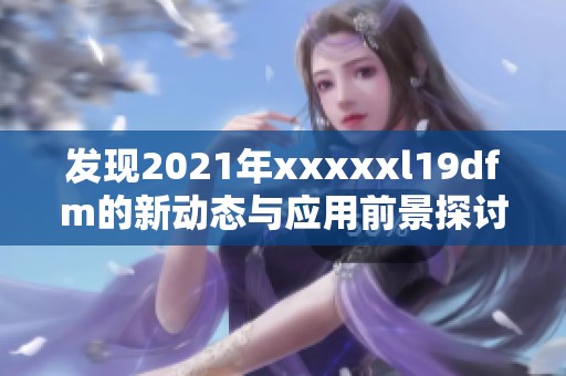发现2021年xxxxxl19dfm的新动态与应用前景探讨