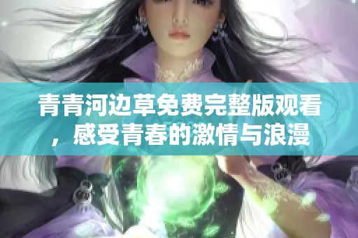青青河边草免费完整版观看，感受青春的激情与浪漫