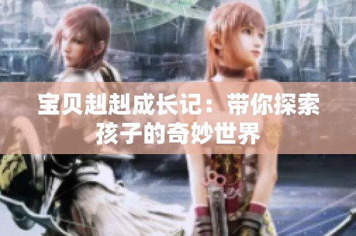 宝贝赳赳成长记：带你探索孩子的奇妙世界