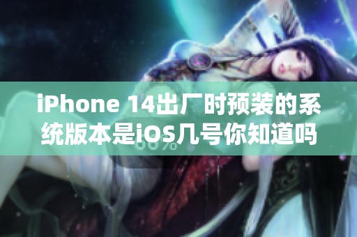 iPhone 14出厂时预装的系统版本是iOS几号你知道吗