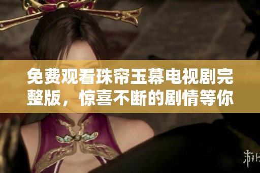 免费观看珠帘玉幕电视剧完整版，惊喜不断的剧情等你来追！