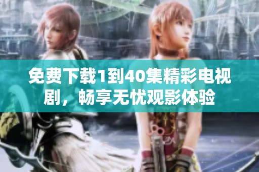 免费下载1到40集精彩电视剧，畅享无忧观影体验