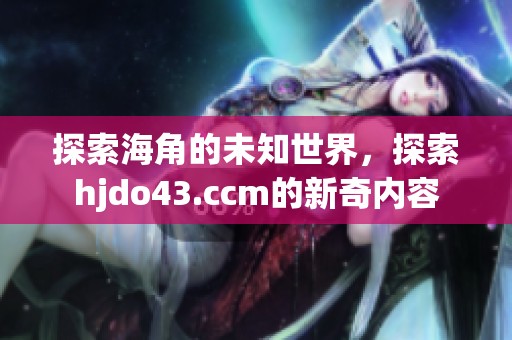 探索海角的未知世界，探索hjdo43.ccm的新奇内容
