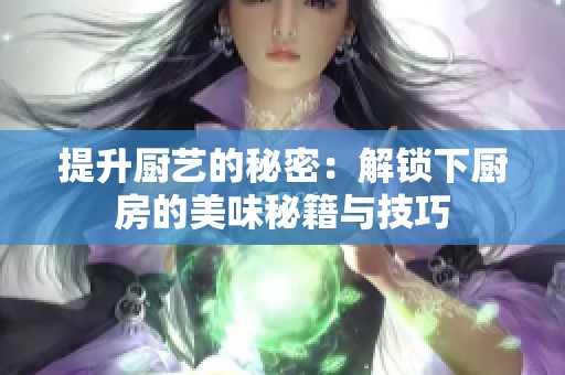 提升厨艺的秘密：解锁下厨房的美味秘籍与技巧