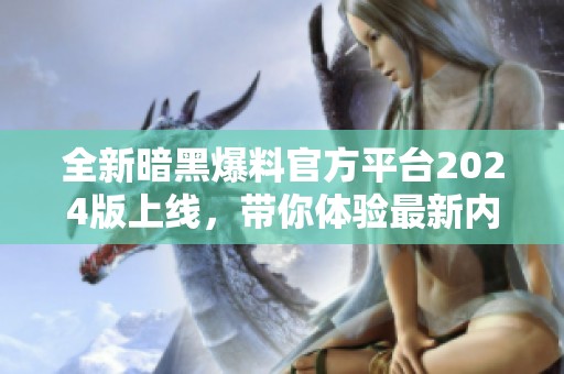 全新暗黑爆料官方平台2024版上线，带你体验最新内容