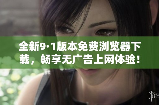 全新9·1版本免费浏览器下载，畅享无广告上网体验！