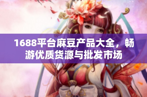 1688平台麻豆产品大全，畅游优质货源与批发市场