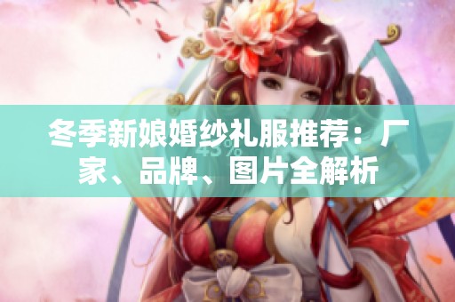 冬季新娘婚纱礼服推荐：厂家、品牌、图片全解析