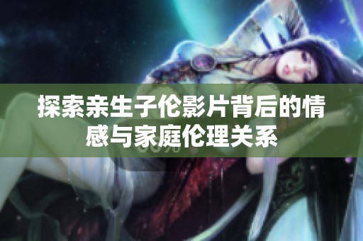 探索亲生子伦影片背后的情感与家庭伦理关系