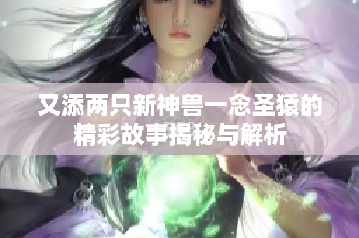 又添两只新神兽一念圣猿的精彩故事揭秘与解析