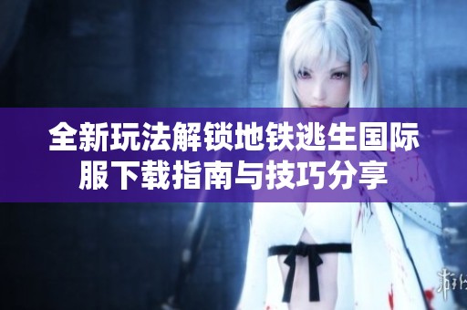 全新玩法解锁地铁逃生国际服下载指南与技巧分享