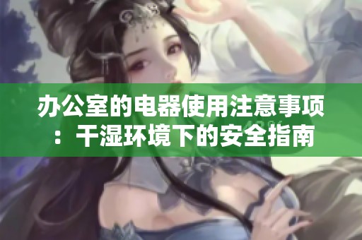 办公室的电器使用注意事项：干湿环境下的安全指南