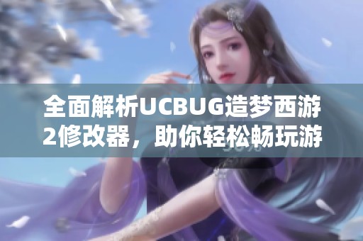 全面解析UCBUG造梦西游2修改器，助你轻松畅玩游戏新天地